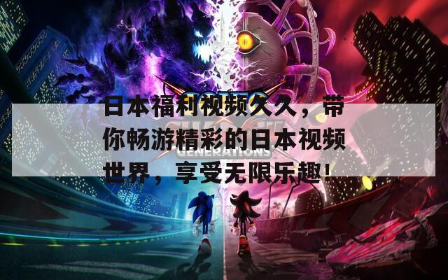 日本福利視頻久久，帶你暢游精彩的日本視頻世界，享受無(wú)限樂(lè)趣！