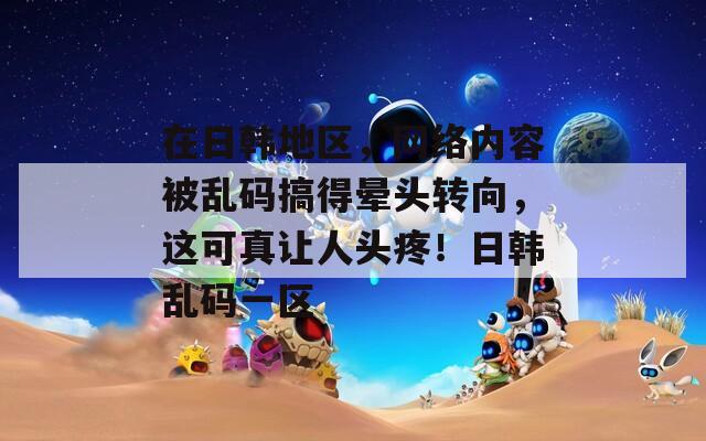 在日韓地區(qū)，網(wǎng)絡(luò)內(nèi)容被亂碼搞得暈頭轉(zhuǎn)向，這可真讓人頭疼！日韓亂碼一區(qū)