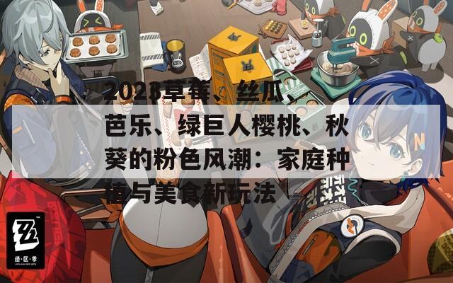 2023草莓、絲瓜、芭樂、綠巨人櫻桃、秋葵的粉色風(fēng)潮：家庭種植與美食新玩法