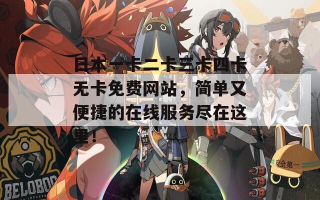 日本一卡二卡三卡四卡無(wú)卡免費(fèi)網(wǎng)站，簡(jiǎn)單又便捷的在線服務(wù)盡在這里！