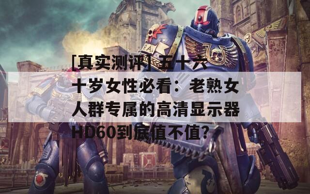 [真實(shí)測(cè)評(píng)] 五十六十歲女性必看：老熟女人群專屬的高清顯示器HD60到底值不值？