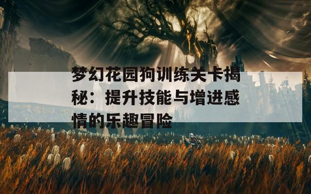 夢幻花園狗訓練關(guān)卡揭秘：提升技能與增進感情的樂趣冒險