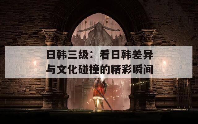日韓三級：看日韓差異與文化碰撞的精彩瞬間