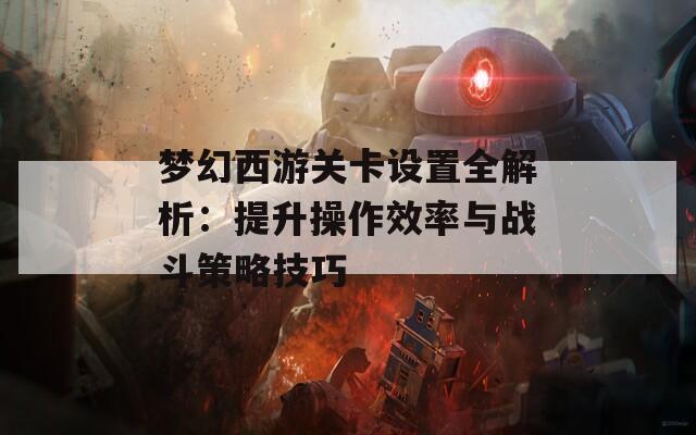 夢(mèng)幻西游關(guān)卡設(shè)置全解析：提升操作效率與戰(zhàn)斗策略技巧