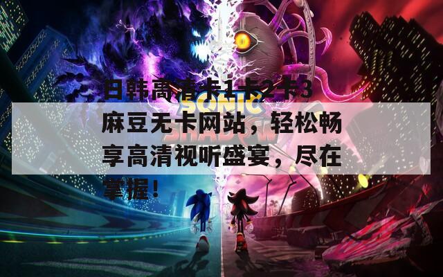 日韓高清卡1卡2卡3麻豆無卡網(wǎng)站，輕松暢享高清視聽盛宴，盡在掌握！