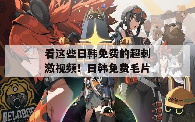 看這些日韓免費的超刺激視頻！日韓免費毛片