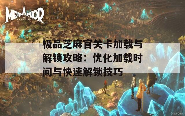 極品芝麻官關(guān)卡加載與解鎖攻略：優(yōu)化加載時(shí)間與快速解鎖技巧