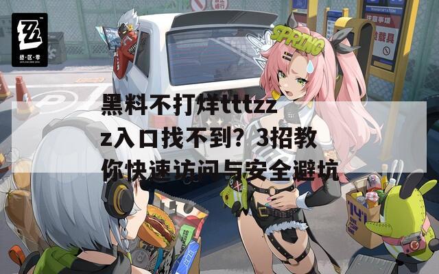 黑料不打烊tttzzz入口找不到？3招教你快速訪問與安全避坑