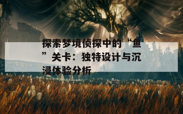 探索夢(mèng)境偵探中的“魚”關(guān)卡：獨(dú)特設(shè)計(jì)與沉浸體驗(yàn)分析