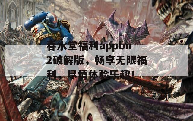 春水堂福利appbn2破解版，暢享無限福利，盡情體驗樂趣！