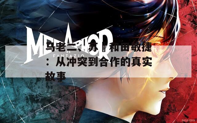馬老二、蘇玥和田敏捷：從沖突到合作的真實(shí)故事