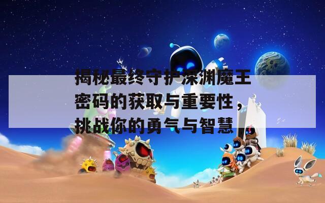 揭秘最終守護(hù)深淵魔王密碼的獲取與重要性，挑戰(zhàn)你的勇氣與智慧