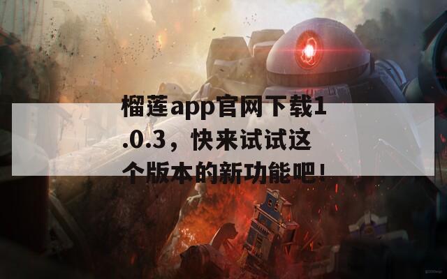 榴蓮app官網(wǎng)下載1.0.3，快來試試這個(gè)版本的新功能吧！