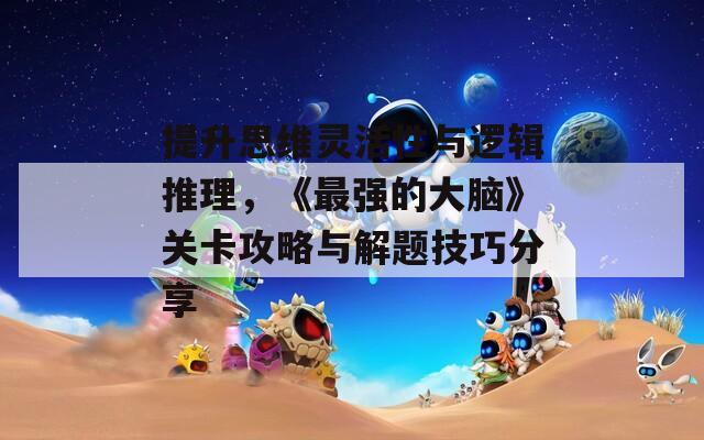 提升思維靈活性與邏輯推理，《最強(qiáng)的大腦》關(guān)卡攻略與解題技巧分享