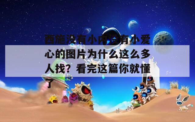 西施沒有小內(nèi)沒有小愛心的圖片為什么這么多人找？看完這篇你就懂了