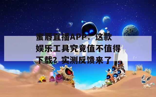 蜜唇直播APP：這款?yuàn)蕵饭ぞ呔烤怪挡恢档孟螺d？實(shí)測(cè)反饋來(lái)了