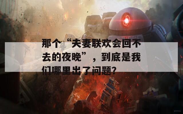 那個“夫妻聯(lián)歡會回不去的夜晚”，到底是我們哪里出了問題？