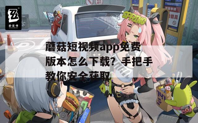 蘑菇短視頻app免費(fèi)版本怎么下載？手把手教你安全獲取