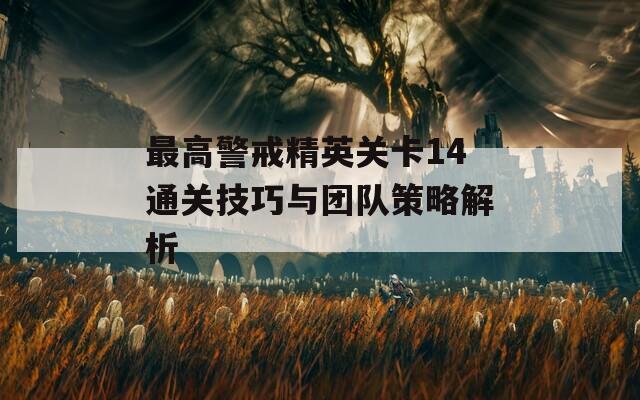 最高警戒精英關(guān)卡14通關(guān)技巧與團(tuán)隊(duì)策略解析