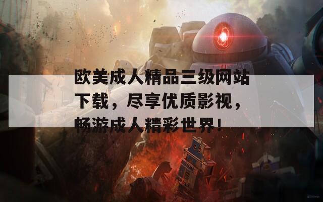 歐美成人精品三級(jí)網(wǎng)站下載，盡享優(yōu)質(zhì)影視，暢游成人精彩世界！
