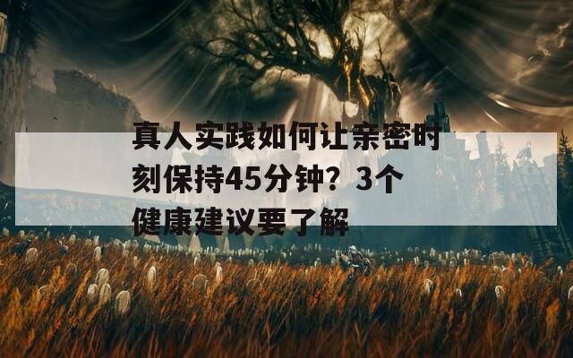 真人實(shí)踐如何讓親密時(shí)刻保持45分鐘？3個(gè)健康建議要了解