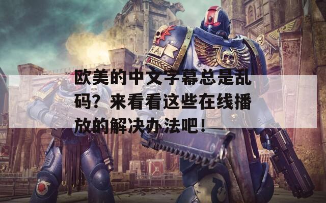歐美的中文字幕總是亂碼？來看看這些在線播放的解決辦法吧！