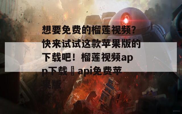 想要免費(fèi)的榴蓮視頻？快來(lái)試試這款蘋果版的下載吧！榴蓮視頻app下載汅api免費(fèi)蘋果版