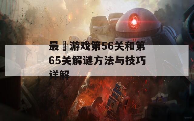 最囧游戲第56關(guān)和第65關(guān)解謎方法與技巧詳解