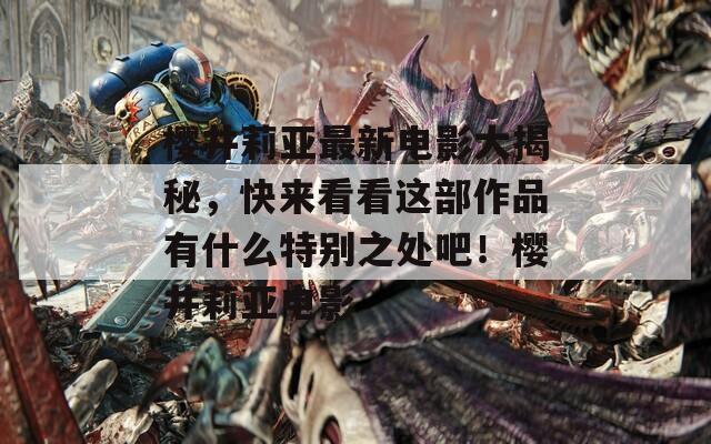 櫻井莉亞最新電影大揭秘，快來看看這部作品有什么特別之處吧！櫻井莉亞電影