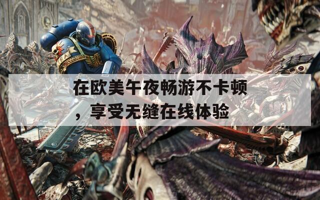 在歐美午夜暢游不卡頓，享受無縫在線體驗