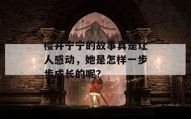 櫻井寧寧的故事真是讓人感動(dòng)，她是怎樣一步步成長(zhǎng)的呢？