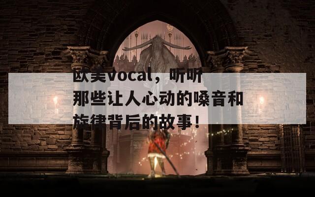 歐美vocal，聽聽那些讓人心動的嗓音和旋律背后的故事！