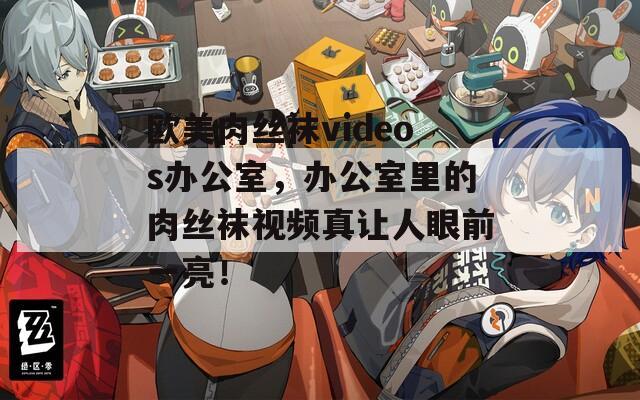 歐美肉絲襪videos辦公室，辦公室里的肉絲襪視頻真讓人眼前一亮！