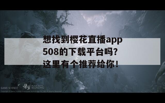 想找到櫻花直播app508的下載平臺嗎？這里有個推薦給你！