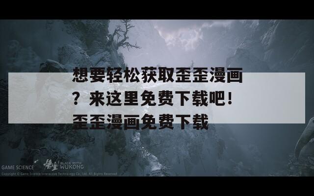 想要輕松獲取歪歪漫畫？來這里免費下載吧！歪歪漫畫免費下載