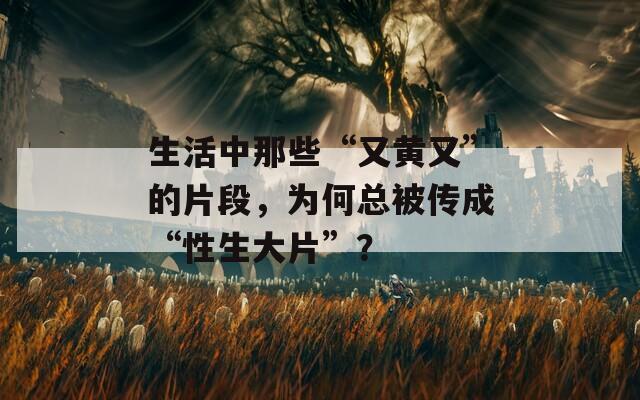生活中那些“又黃又”的片段，為何總被傳成“性生大片”？