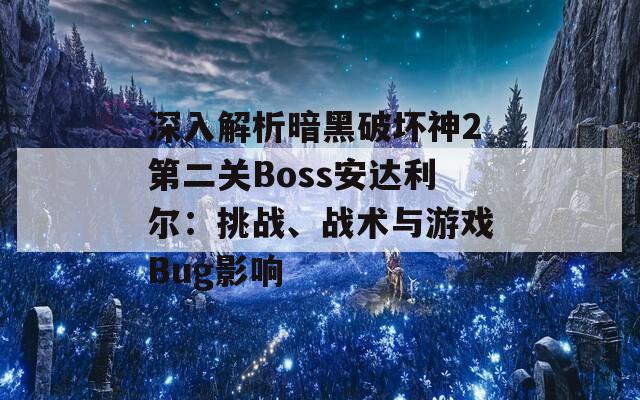 深入解析暗黑破壞神2第二關(guān)Boss安達利爾：挑戰(zhàn)、戰(zhàn)術(shù)與游戲Bug影響