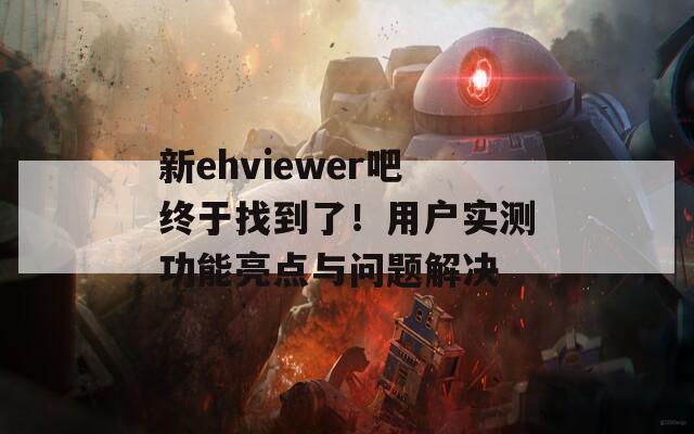新ehviewer吧終于找到了！用戶實測功能亮點與問題解決