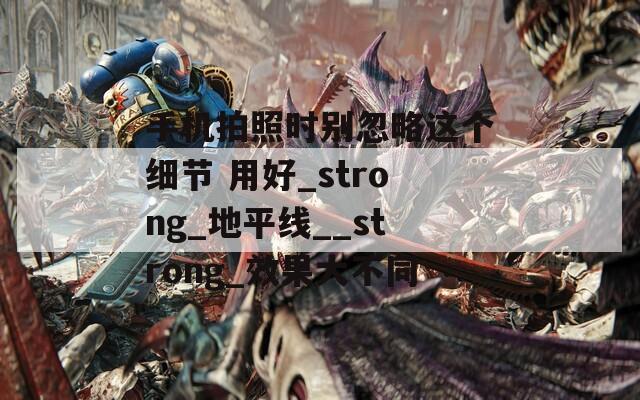 手機(jī)拍照時(shí)別忽略這個(gè)細(xì)節(jié) 用好_strong_地平線(xiàn)__strong_效果大不同