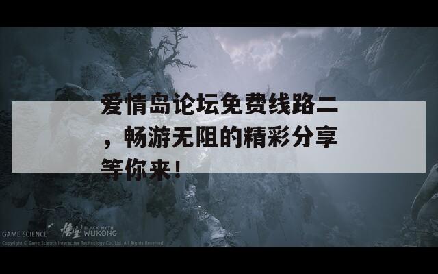 愛情島論壇免費線路二，暢游無阻的精彩分享等你來！