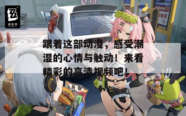 跟著這部動(dòng)漫，感受潮濕的心情與觸動(dòng)！來看精彩的高清視頻吧！