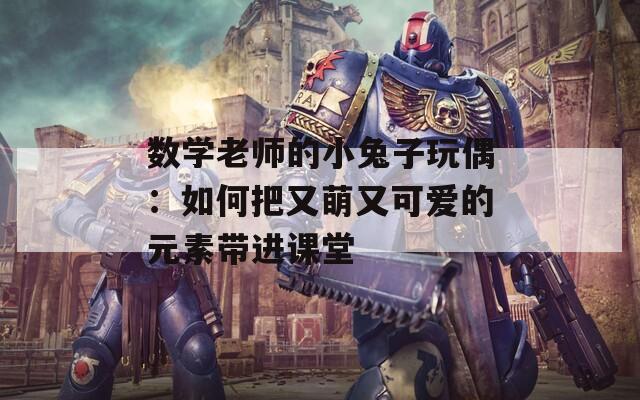數(shù)學老師的小兔子玩偶：如何把又萌又可愛的元素帶進課堂