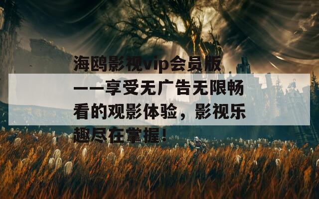 海鷗影視vip會員版——享受無廣告無限暢看的觀影體驗，影視樂趣盡在掌握！