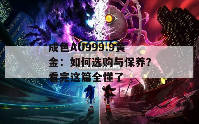 成色AU999.9黃金：如何選購(gòu)與保養(yǎng)？看完這篇全懂了