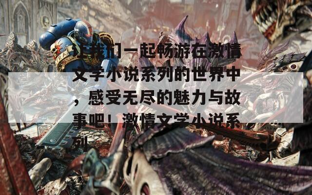 讓我們一起暢游在激情文學(xué)小說系列的世界中，感受無盡的魅力與故事吧！激情文學(xué)小說系列
