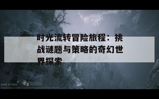 時(shí)光流轉(zhuǎn)冒險(xiǎn)旅程：挑戰(zhàn)謎題與策略的奇幻世界探索