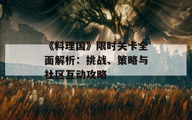 《料理國(guó)》限時(shí)關(guān)卡全面解析：挑戰(zhàn)、策略與社區(qū)互動(dòng)攻略
