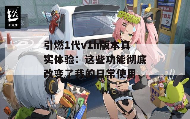 引燃1代v1h版本真實(shí)體驗(yàn)：這些功能徹底改變了我的日常使用