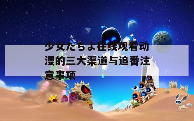 少女たちよ在線觀看動漫的三大渠道與追番注意事項