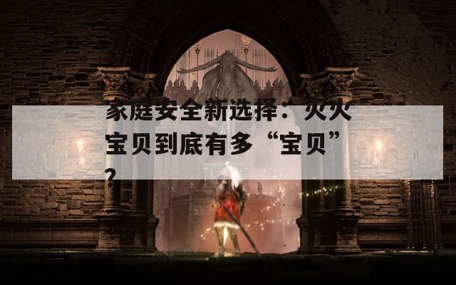 家庭安全新選擇：滅火寶貝到底有多“寶貝”？